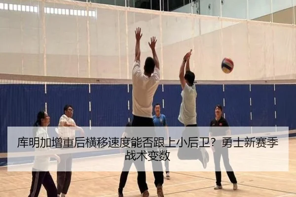 库明加增重后横移速度能否跟上小后卫？勇士新赛季战术变数